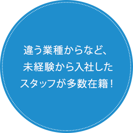 違う業種からなど、未経験から入社したスタッフが多数在籍！