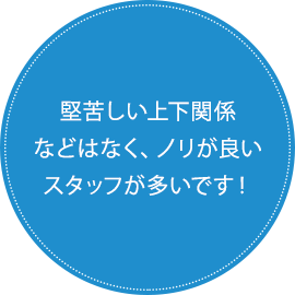 堅苦しい上下関係などはなく、ノリが良いスタッフが多いです！