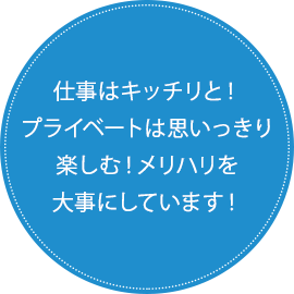 仕事はキッチリと！プライベートは思いっきり楽しむ！メリハリを大事にしています！